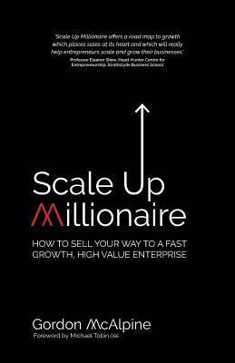 Scale Up Millionaire: How to Sell Your Way to a Fast Growth, High Value Enterprise by Gordon McAlpine