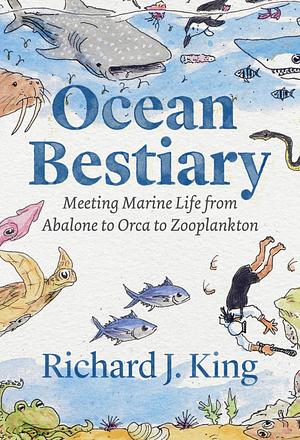 Ocean Bestiary: Meeting Marine Life from Abalone to Orca to Zooplankton by Richard J. King