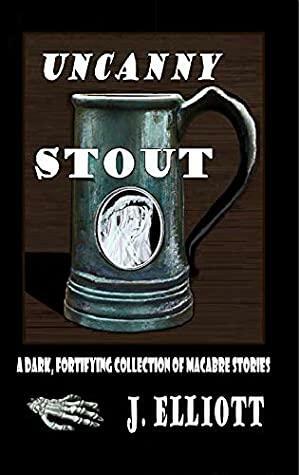 Uncanny Stout: A Dark Fortifying Collection of Macabre Stories by J. Elliott