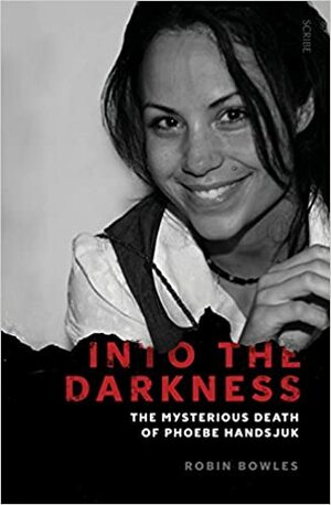 Into the Darkness: The Mysterious Death of Phoebe Handsjuk by Robin Bowles