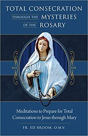 Total ConsecrationThrough the Mysteries of the Rosary: Meditations to Prepare for Total Consecration to Jesus Through Mary by Ed Broom