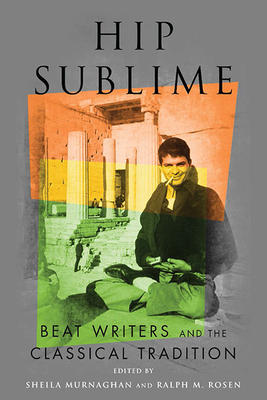Hip Sublime: Beat Writers and the Classical Tradition by Ralph M. Rosen, Sheila Murnaghan