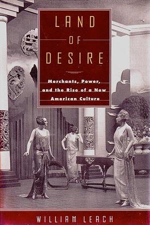 Land Of Desire: Merchants, Power, and the Rise of a New American Culture by William R. Leach, William R. Leach