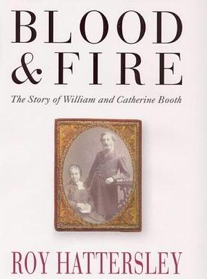 Blood and Fire: The Story of William and Catherine Booth by Roy Hattersley, Roy Hattersley