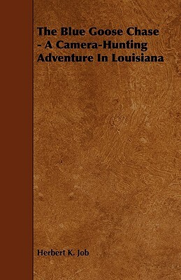 The Blue Goose Chase - A Camera-Hunting Adventure in Louisiana by Herbert K. Job