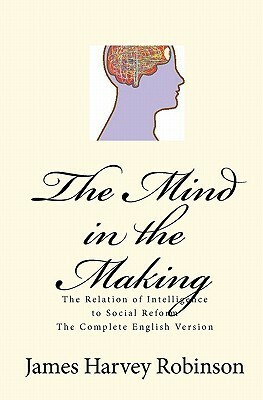 The Mind in the Making: The Relation of Intelligence to Social Reform - Complete English Version by Joseph Anthony Amoroso, James Harvey Robinson