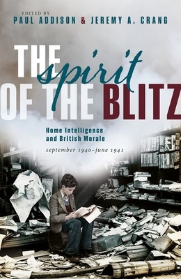 The Spirit of the Blitz: Home Intelligence and British Morale, September 1940 - June 1941 by Jeremy A. Crang, Paul Addison