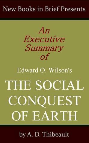 An Executive Summary of Edward O. Wilson's 'The Social Conquest of Earth by A.D. Thibeault