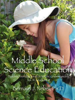 Middle School Science Education: Building Foundations of Scientific Understanding, Vol. III, Grades 6-8 by Bernard J. Nebel