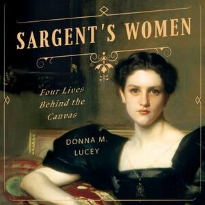 Sargent's Women: Four Lives Behind the Canvas by Donna M. Lucey
