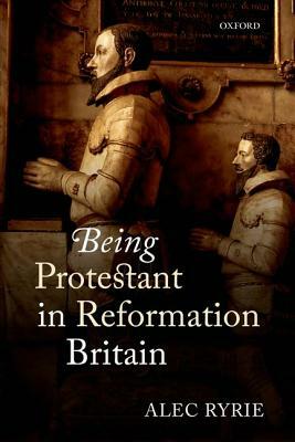 Being Protestant in Reformation Britain by Alec Ryrie