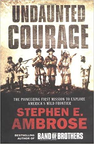 Undaunted Courage: Meriwether Lewis, Thomas Jefferson, and the Opening of the American West by Stephen E. Ambrose