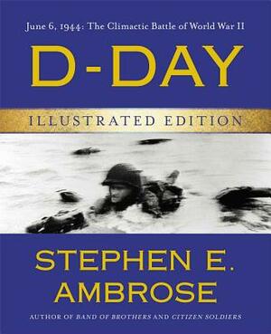 D-Day Illustrated Edition: June 6, 1944: The Climactic Battle of World War II by Stephen E. Ambrose