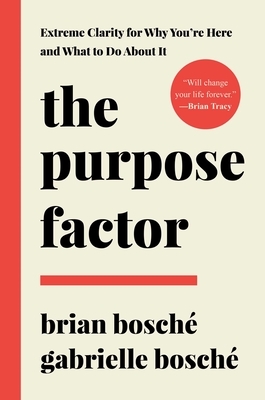 The Purpose Factor: Extreme Clarity for Why You're Here and What to Do about It by Gabrielle Bosché, Brian Bosché