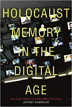 Holocaust Memory in the Digital Age: Survivors' Stories and New Media Practices by Jeffrey Shandler