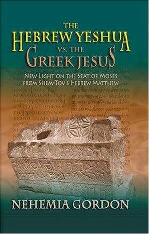 The Hebrew Yeshua Vs. the Greek Jesus: New Light on the Seat of Moses from Shem-Tov's Hebrew Matthew by Nehemia Gordon