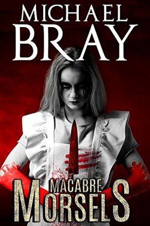 Macabre Morsels: A collection of delectable horror short stories. by Michael Bray