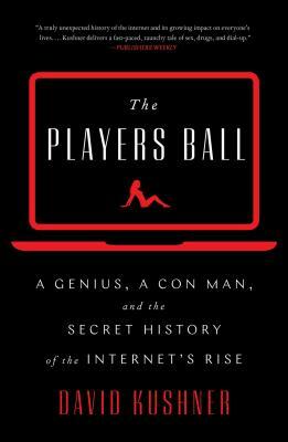 The Players Ball: A Genius, a Con Man, and the Secret History of the Internet's Rise by David Kushner