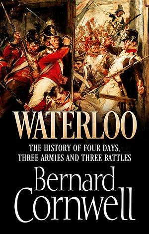 Waterloo: The History of Four Days, Three Armies and Three Battles by Bernard Cornwell