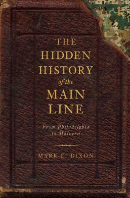 The Hidden History of the Main Line:: From Philadelphia to Malvern by Mark E. Dixon