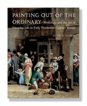 Painting Out of the Ordinary: Modernity and the Art of Everday Life in Early Nineteenth-Century Britain by David H. Solkin