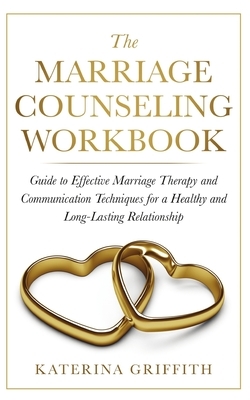 The Marriage Counseling Workbook: Guide to Effective Marriage Therapy and Communication Techniques for a Healthy and Long- Lasting Relationship by Katerina Griffith