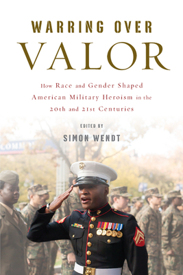 Warring Over Valor: How Race and Gender Shaped American Military Heroism in the Twentieth and Twenty-First Centuries by Sarah Makeschin, Ellen D. Wu, Simon Wendt, Sonja John, Amy Lucker, Simon Hall, Matthias Voigt, George Lewis, Steven Estes, Carrie Andersen
