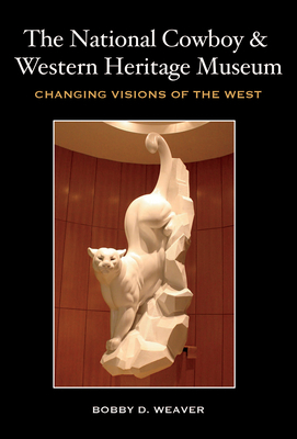 The National Cowboy & Western Heritage Museum: Changing Visions of the West by Bobby D. Weaver