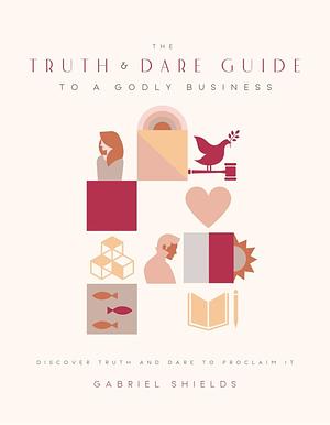 The Truth & Dare Guide to a Godly Business by Gabriel Shields