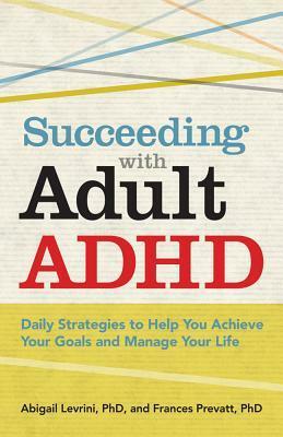 Succeeding with Adult ADHD: Daily Strategies to Help You Achieve Your Goals and Manage Your Life by Abigail Levrini, Frances Prevatt