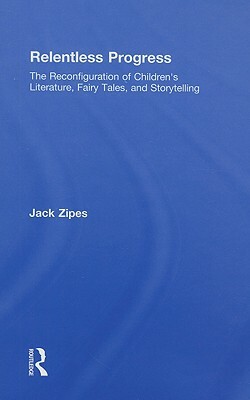 Relentless Progress: The Reconfiguration of Children's Literature, Fairy Tales, and Storytelling by Jack Zipes