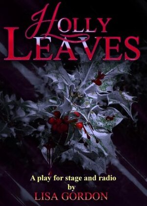 Holly Leaves - A Play for Stage and Radio by Lisa Gordon