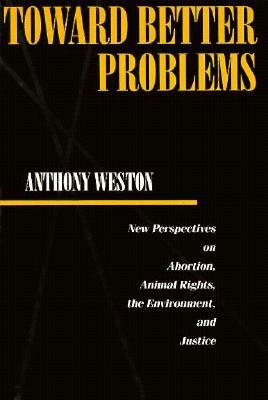 Toward Better Problems PB: New Perspectives on Abortion, Animal Rights, the Environment, and Justice by Anthony Weston