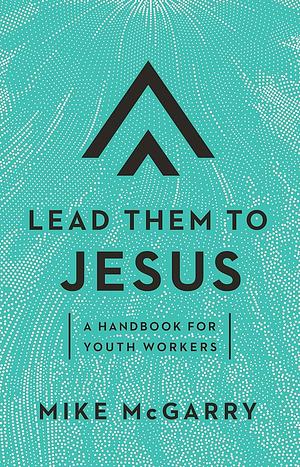 Lead Them to Jesus: A Handbook for Youth Workers by Mike McGarry