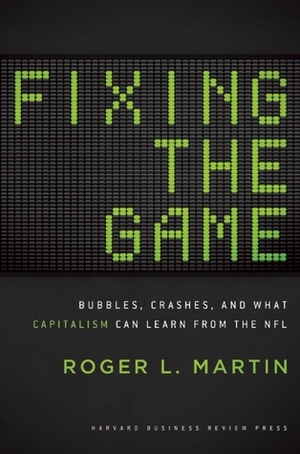 Fixing the Game: Bubbles, Crashes, and What Capitalism Can Learn from the NFL by Roger L. Martin