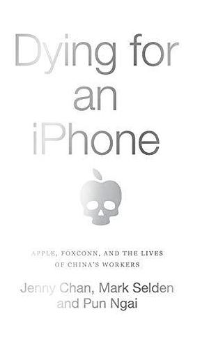 Dying for an iPhone: Apple, Foxconn and the Lives of China's Workers by Mark Selden, Pun Ngai, Jenny Chan, Jenny Chan