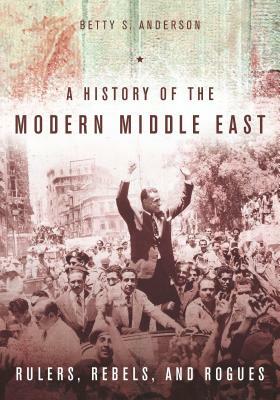 A History of the Modern Middle East: Rulers, Rebels, and Rogues by Betty S. Anderson