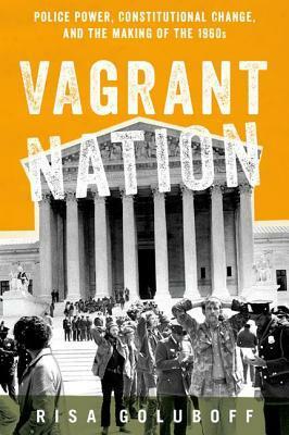 Vagrant Nation: Police Power, Constitutional Change, and the Making of the 1960s by Risa Goluboff