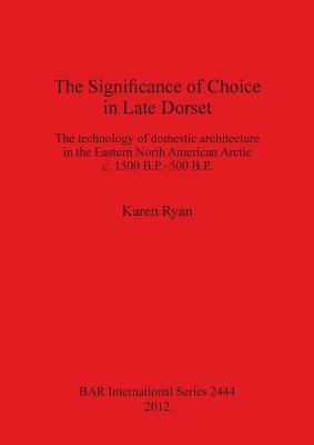 The Significance of Choice in Late Dorset: The Technology of Domestic Architecture in the Eastern North American Arctic C. 1500 B.P.-500 B.P. by Karen Ryan