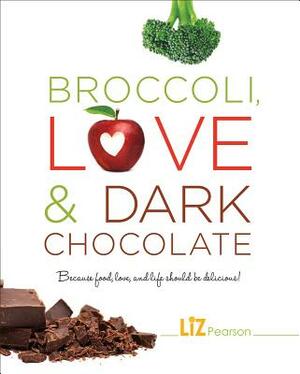 Broccoli, Love and Dark Chocolate: Because Food, Love and Life Should Be Delicious! by Liz Pearson