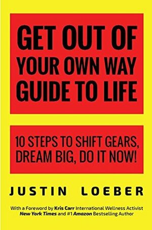 Get Out of Your Own Way Guide to Life: 10 Steps to Shift Gears, Dream Big, Do it Now! by Justin Loeber, Kris Carr