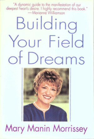 Building Your Field of Dreams by Mary Manin Morrissey