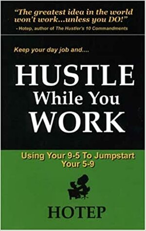 Hustle While You Work: Using Your 9 to 5 to Jumpstart your 5 to 9 by Yolonda Zellous, Wesley Walters, Hotep, Eugene Adams, Biz Barret, Tavonia Evans, Nicholas Scott, Jawar Jawar