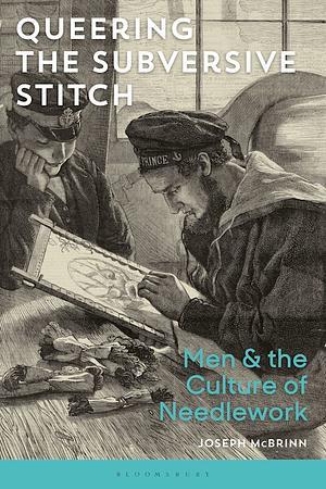 Queering the Subversive Stitch: Men and the Culture of Needlework by Joseph McBrinn