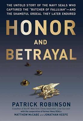 Honor and Betrayal: The Untold Story of the Navy SEALs Who Captured the Butcher of Fallujah—and the Shameful Ordeal They Later Endured by Patrick Robinson, Patrick Robinson