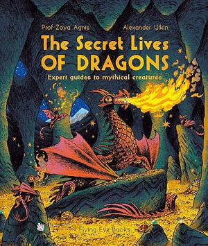 The Secret Lives of Dragons: Expert Guides to Mythical Creatures by Zoya Agnis