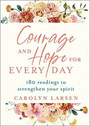 Courage and Hope for Every Day: 180 Readings to Strengthen Your Spirit by Carolyn Larsen, Carolyn Larsen