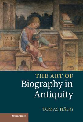 The Art of Biography in Antiquity by Tomas Hägg, Tomas Heagg