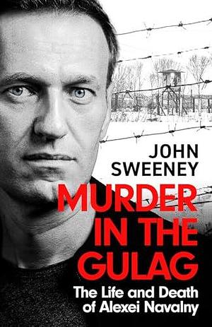 Murder in the Gulag: The explosive account of how Putin poisoned Alexei Navalny by John Sweeney, John Sweeney