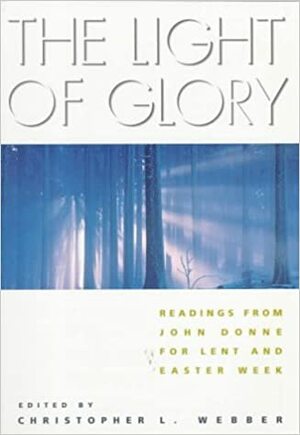 The Light of Glory: Readings from John Donne for Lent and Easter Week by Christopher L. Webber